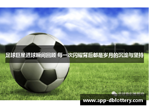 足球巨星进球瞬间回顾 每一次闪耀背后都是岁月的沉淀与坚持