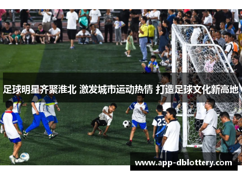 足球明星齐聚淮北 激发城市运动热情 打造足球文化新高地