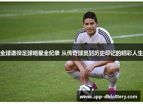 全球退役足球明星全纪录 从传奇球员到历史印记的精彩人生