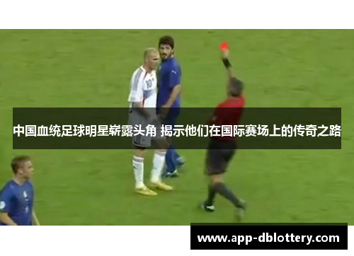 中国血统足球明星崭露头角 揭示他们在国际赛场上的传奇之路