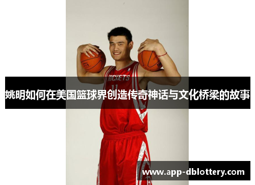 姚明如何在美国篮球界创造传奇神话与文化桥梁的故事