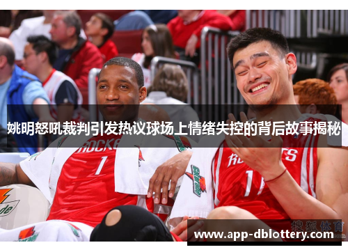 姚明怒吼裁判引发热议球场上情绪失控的背后故事揭秘