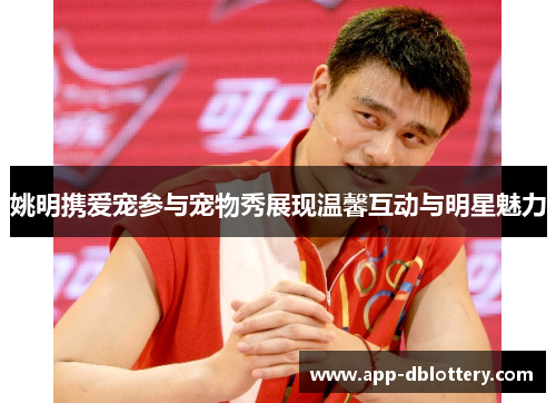 姚明携爱宠参与宠物秀展现温馨互动与明星魅力
