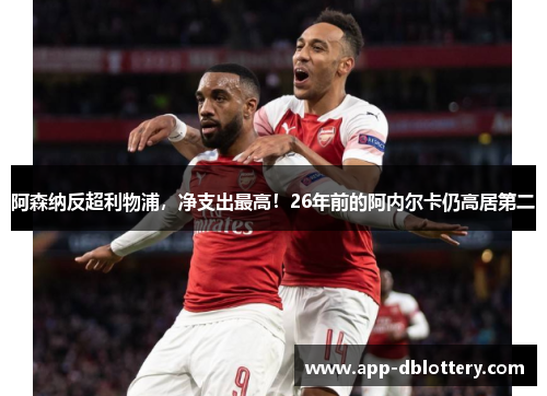 阿森纳反超利物浦，净支出最高！26年前的阿内尔卡仍高居第二